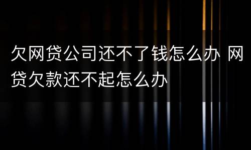 欠网贷公司还不了钱怎么办 网贷欠款还不起怎么办