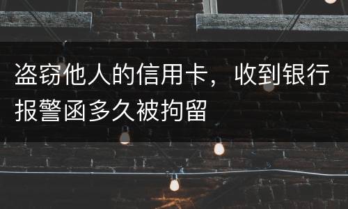 盗窃他人的信用卡，收到银行报警函多久被拘留
