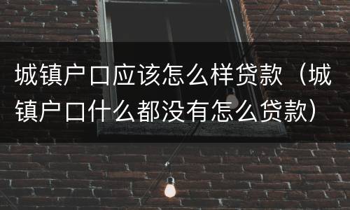 城镇户口应该怎么样贷款（城镇户口什么都没有怎么贷款）