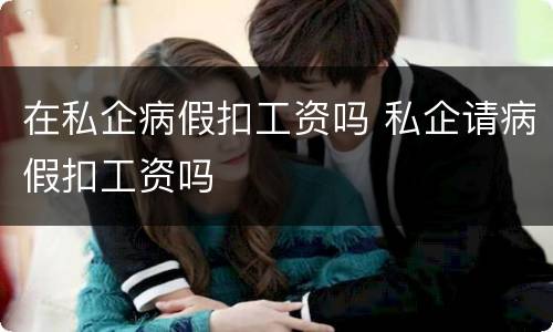 在私企病假扣工资吗 私企请病假扣工资吗