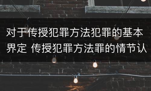 对于传授犯罪方法犯罪的基本界定 传授犯罪方法罪的情节认定
