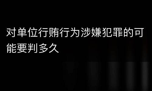 对单位行贿行为涉嫌犯罪的可能要判多久