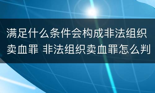 满足什么条件会构成非法组织卖血罪 非法组织卖血罪怎么判