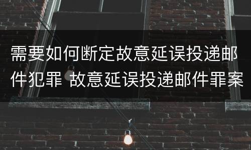 需要如何断定故意延误投递邮件犯罪 故意延误投递邮件罪案例