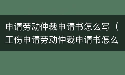 申请劳动仲裁申请书怎么写（工伤申请劳动仲裁申请书怎么写）
