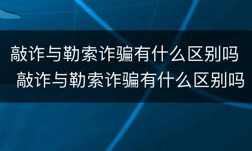 敲诈与勒索诈骗有什么区别吗 敲诈与勒索诈骗有什么区别吗判几年