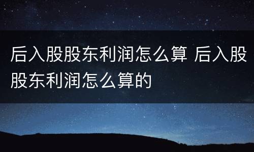 后入股股东利润怎么算 后入股股东利润怎么算的