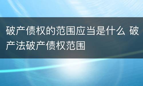 破产债权的范围应当是什么 破产法破产债权范围
