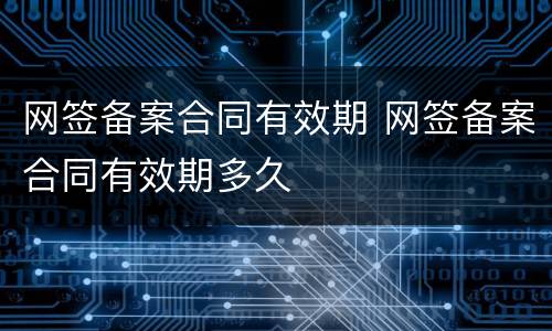 网签备案合同有效期 网签备案合同有效期多久