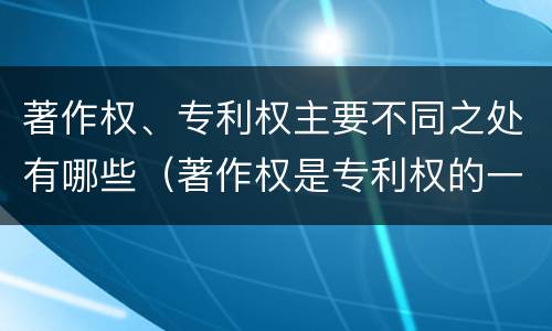 著作权、专利权主要不同之处有哪些（著作权是专利权的一种吗）