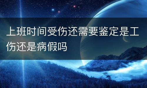 上班时间受伤还需要鉴定是工伤还是病假吗