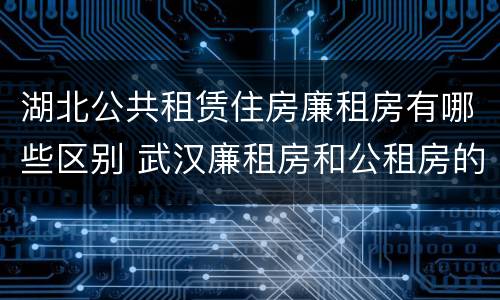 湖北公共租赁住房廉租房有哪些区别 武汉廉租房和公租房的区别