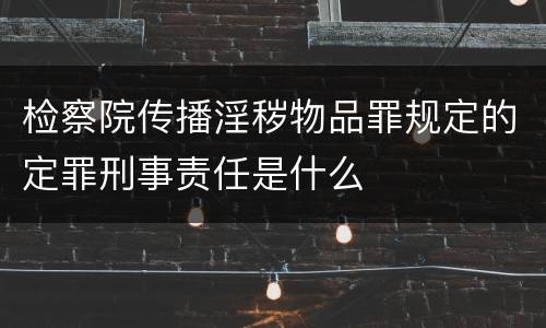 检察院传播淫秽物品罪规定的定罪刑事责任是什么