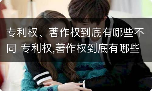专利权、著作权到底有哪些不同 专利权,著作权到底有哪些不同之处