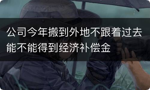公司今年搬到外地不跟着过去能不能得到经济补偿金