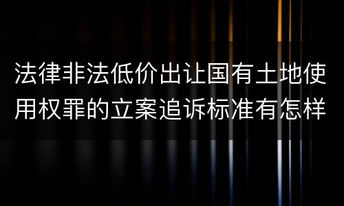 法律非法低价出让国有土地使用权罪的立案追诉标准有怎样的规定