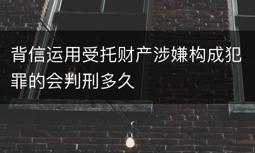 背信运用受托财产涉嫌构成犯罪的会判刑多久