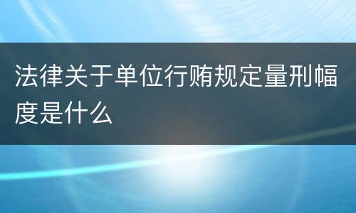 法律关于单位行贿规定量刑幅度是什么