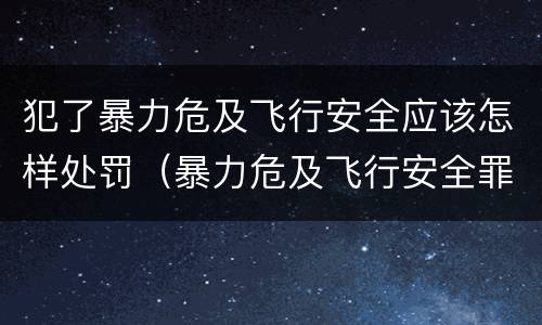 犯了暴力危及飞行安全应该怎样处罚（暴力危及飞行安全罪）