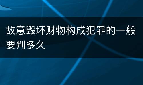 故意毁坏财物构成犯罪的一般要判多久