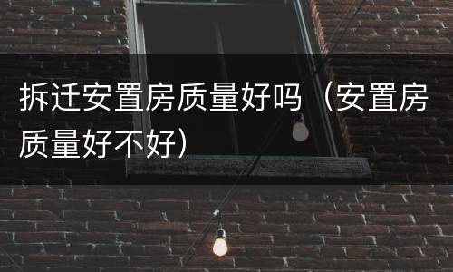 拆迁安置房质量好吗（安置房质量好不好）