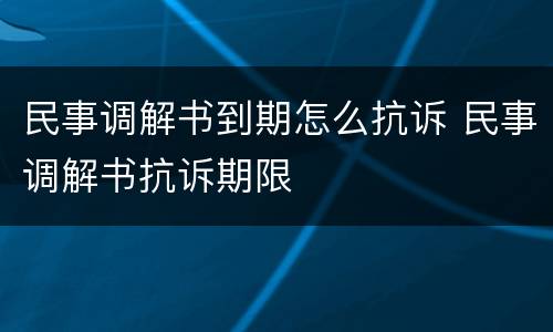 民事调解书到期怎么抗诉 民事调解书抗诉期限