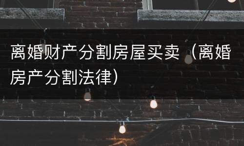 离婚财产分割房屋买卖（离婚房产分割法律）