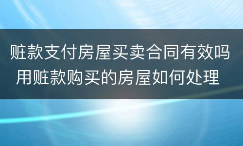 赃款支付房屋买卖合同有效吗 用赃款购买的房屋如何处理
