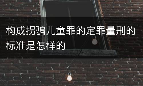 构成拐骗儿童罪的定罪量刑的标准是怎样的