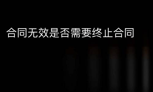 合同无效是否需要终止合同