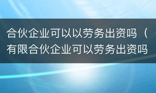合伙企业可以以劳务出资吗（有限合伙企业可以劳务出资吗?）