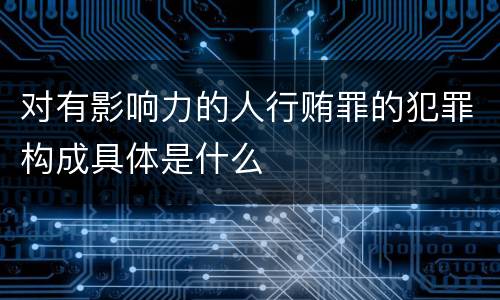 对有影响力的人行贿罪的犯罪构成具体是什么