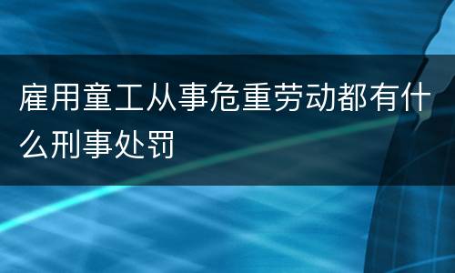 雇用童工从事危重劳动都有什么刑事处罚