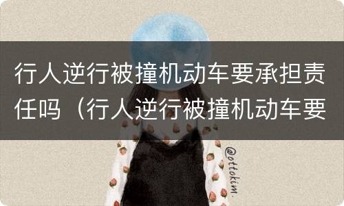 行人逆行被撞机动车要承担责任吗（行人逆行被撞机动车要承担责任吗怎么处理）