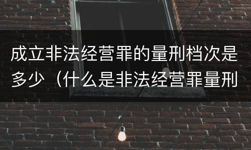 成立非法经营罪的量刑档次是多少（什么是非法经营罪量刑标准）