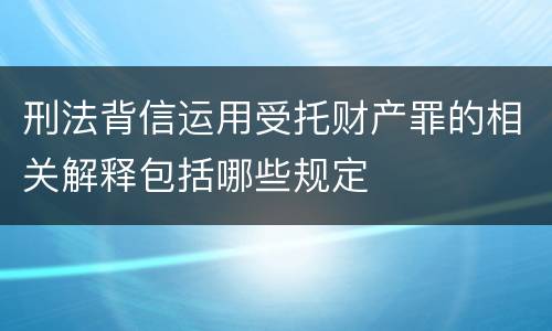 刑法背信运用受托财产罪的相关解释包括哪些规定
