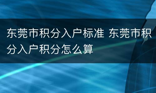 东莞市积分入户标准 东莞市积分入户积分怎么算