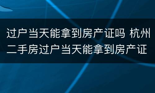 过户当天能拿到房产证吗 杭州二手房过户当天能拿到房产证吗