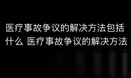 医疗事故争议的解决方法包括什么 医疗事故争议的解决方法包括什么方面
