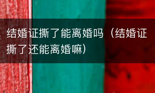 结婚证撕了能离婚吗（结婚证撕了还能离婚嘛）