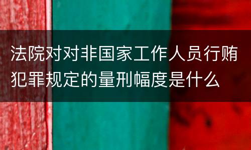 法院对对非国家工作人员行贿犯罪规定的量刑幅度是什么