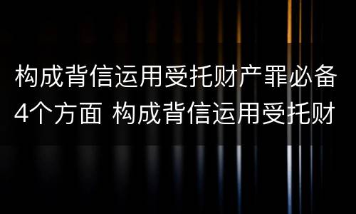 构成背信运用受托财产罪必备4个方面 构成背信运用受托财产罪必备4个方面