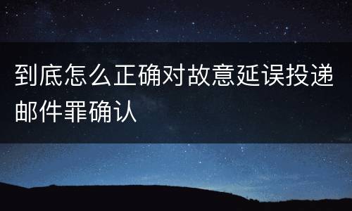 到底怎么正确对故意延误投递邮件罪确认