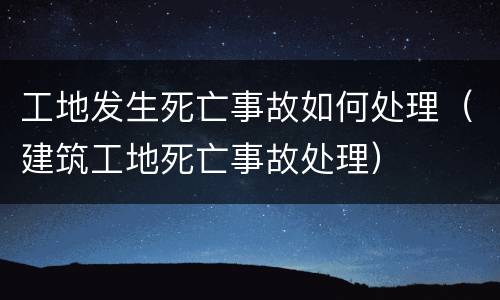 工地发生死亡事故如何处理（建筑工地死亡事故处理）