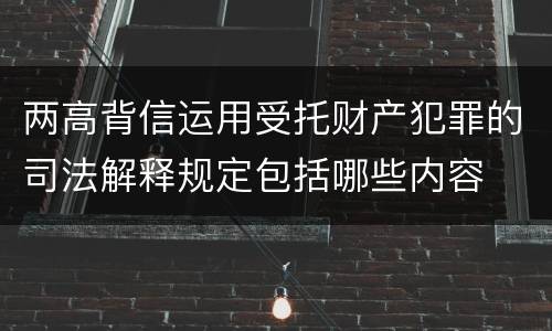 两高背信运用受托财产犯罪的司法解释规定包括哪些内容