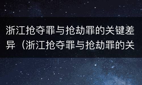 浙江抢夺罪与抢劫罪的关键差异（浙江抢夺罪与抢劫罪的关键差异在于）