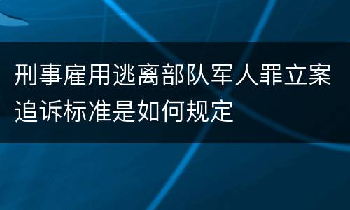 刑事雇用逃离部队军人罪立案追诉标准是如何规定