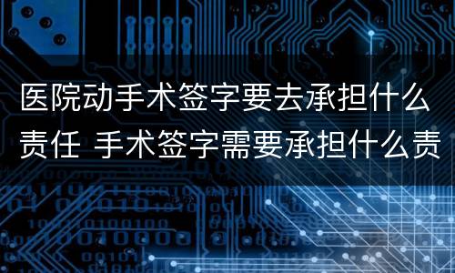 医院动手术签字要去承担什么责任 手术签字需要承担什么责任