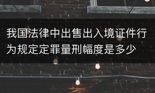 我国法律中出售出入境证件行为规定定罪量刑幅度是多少