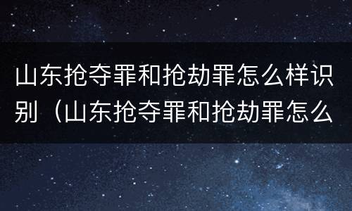 山东抢夺罪和抢劫罪怎么样识别（山东抢夺罪和抢劫罪怎么样识别判刑）